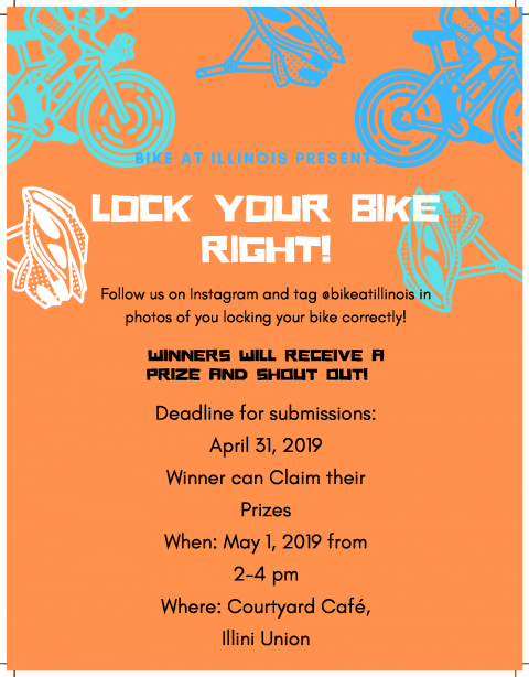 Graphic with text: Bike at Illinois presents lock your bike right!; Follow us on Instagram and tag @bikeatillinois in photos of you locking your bike correctly!; Winners will receive a prize and shout out!; Deadline for submissions: April 31, 2019; Winner and Claim their Prizes; When: May 1, 2019 from 2-4 pm; Where: Courtyard Cafe, Illini Union